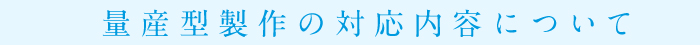 量産型製作の対応内容について