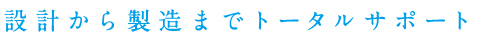 設計から製造までトータルサポート