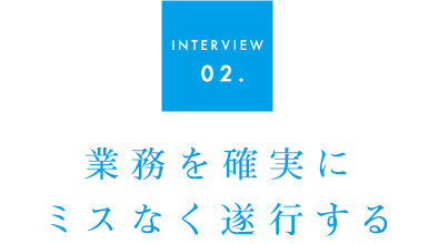 INTERVIEW 02.業務を確実にミスなく遂行する