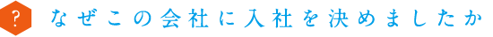 なぜこの会社に入社を決めましたか